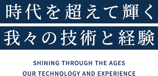 時代を超えて輝く　我々の技術と経験　SHINING THROUGH THE AGES OUR TECHNOLOGY AND EXPERIENCE